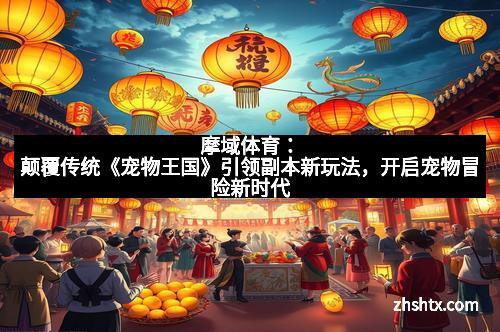 摩域体育：颠覆传统《宠物王国》引领副本新玩法，开启宠物冒险新时代