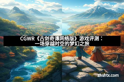 CGWR《古剑奇谭网络版》游戏评测：一场穿越时空的梦幻之旅